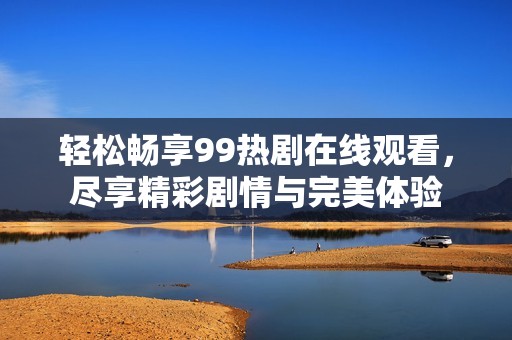 轻松畅享99热剧在线观看，尽享精彩剧情与完美体验