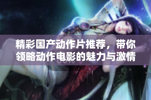 精彩国产动作片推荐，带你领略动作电影的魅力与激情