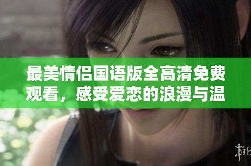 最美情侣国语版全高清免费观看，感受爱恋的浪漫与温馨