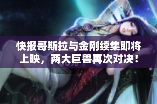 快报哥斯拉与金刚续集即将上映，两大巨兽再次对决！