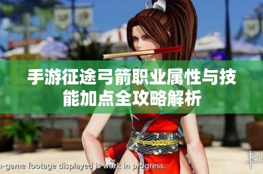 手游征途弓箭职业属性与技能加点全攻略解析