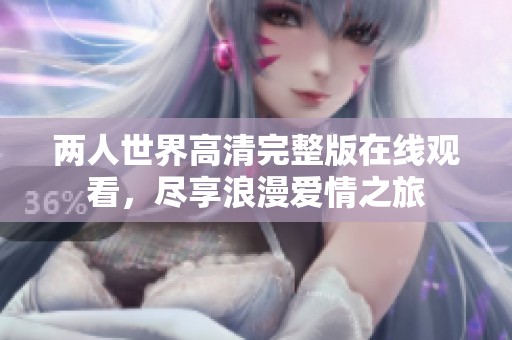 两人世界高清完整版在线观看，尽享浪漫爱情之旅