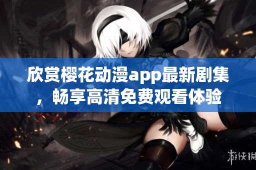 欣赏樱花动漫app最新剧集，畅享高清免费观看体验