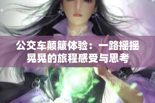 公交车颠簸体验：一路摇摇晃晃的旅程感受与思考