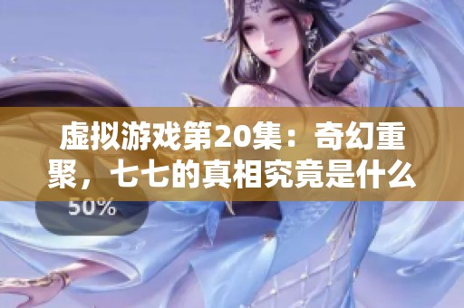 虚拟游戏第20集：奇幻重聚，七七的真相究竟是什么？