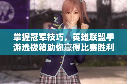 掌握冠军技巧，英雄联盟手游选拔箱助你赢得比赛胜利