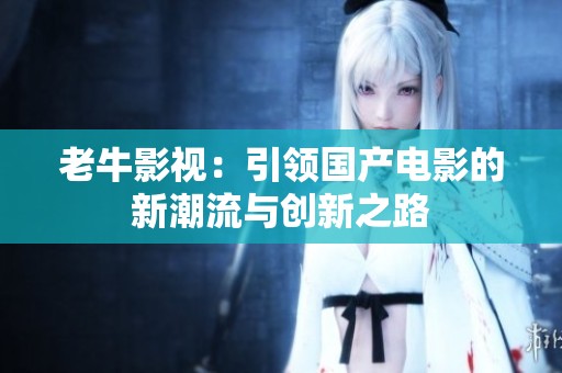 老牛影视：引领国产电影的新潮流与创新之路