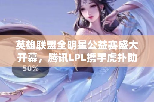 英雄联盟全明星公益赛盛大开幕，腾讯LPL携手虎扑助力慈善活动